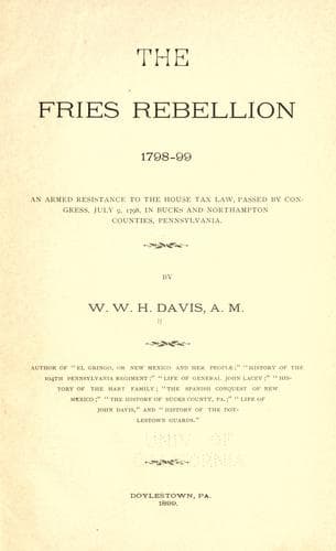 The Fries Rebellion, 1798-99, an Armed Resistance to the House Tax Law, Passed by Congress, July 9, 1798, in Bucks and Northampton Counties, Pennsylvania