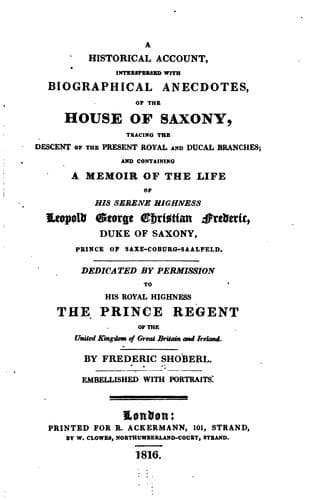 A historical account, interspersed with biographical anecdotes, of the house of Saxony, tracing the descent of the present royal and ducal branches; and containing a memoir of the life of ... Leopold George Christian Frederic, duke of Saxony, prince of Saxe-Coburg-Saalfeld ..
