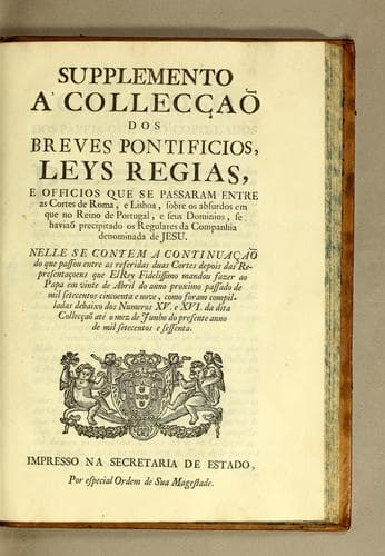 Supplemento a' Collecçaõ dos breves pontificios, leys regias, e officios que se passaram entre as cortes de Roma, e Lisboa, sobre os absurdos em que no reino de Portugal, e seus dominios, se haviaõ precipitado os regulares da Companhia denominada de Jesu