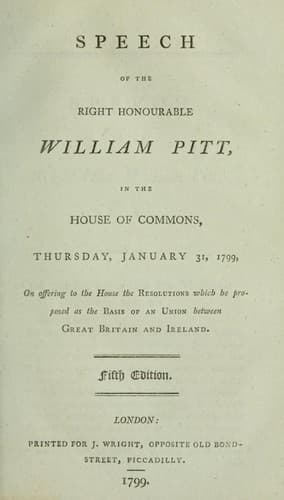 Speech of the Right Honourable William Pitt, in the House of Commons, Thursday, January 31, 1799, on offering to the House the resolutions which he proposed as the basis of an union between Great Britain and Ireland