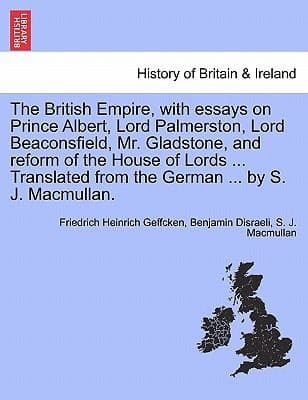 The British Empire with Essays on Prince Albert Lord Palmerston Lord Beaconsfield Mr Gladstone and Reform of the House of Lords  Translated f