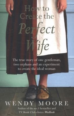 How To Create The Perfect Wife The Georgian Scandal Of One Gentleman Two Orphans And An Experiment To Create The Perfect Woman