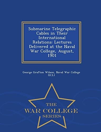 Submarine Telegraphic Cables in Their International Relations: Lectures Delivered at the Naval War College, August, 1901 - War College Series